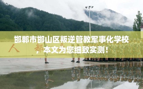 邯郸市邯山区叛逆管教军事化学校，本文为您细致实测！