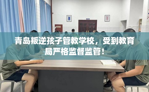 青岛叛逆孩子管教学校，受到教育局严格监督监管！