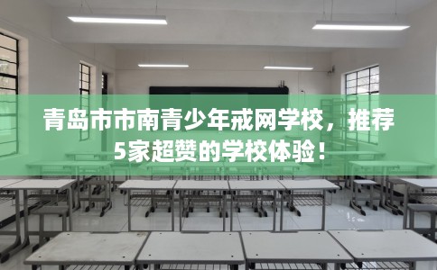 青岛市市南青少年戒网学校，推荐5家超赞的学校体验！
