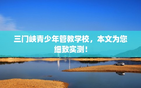 三门峡青少年管教学校，本文为您细致实测！