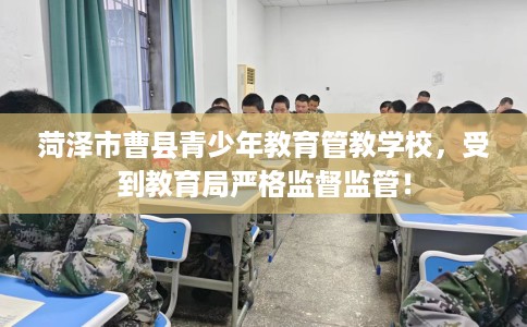 菏泽市曹县青少年教育管教学校,受到教育局严格监督监管! 菏泽市曹县青少年教育管教学校,受到教育局严格监督监管!