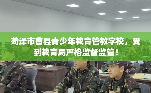 菏泽市曹县青少年教育管教学校,受到教育局严格监督监管! 菏泽市曹县青少年教育管教学校,受到教育局严格监督监管!