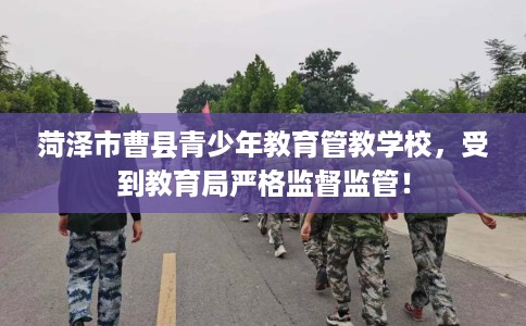 菏泽市曹县青少年教育管教学校,受到教育局严格监督监管! 菏泽市曹县青少年教育管教学校,受到教育局严格监督监管!