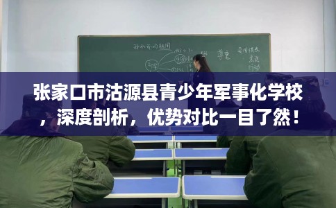 张家口市沽源县青少年军事化学校,深度剖析,优势对比一目了然! 张家口市沽源县青少年军事化学校,深度剖析,优势对比一目了然!