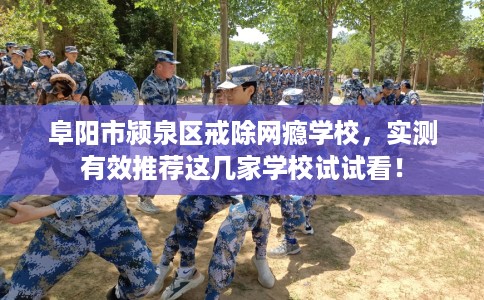 阜阳市颍泉区戒除网瘾学校,实测有效推荐这几家学校试试看! 阜阳市颍泉区戒除网瘾学校,实测有效推荐这几家学校试试看!