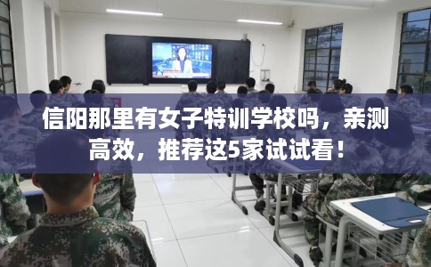 信阳那里有女子特训学校吗，亲测高效，推荐这5家试试看！