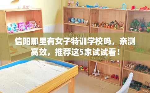信阳那里有女子特训学校吗，亲测高效，推荐这5家试试看！