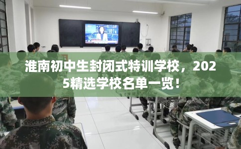 淮南初中生封闭式特训学校，2025精选学校名单一览！