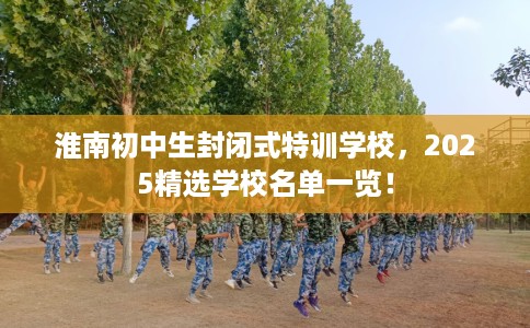 淮南初中生封闭式特训学校，2025精选学校名单一览！