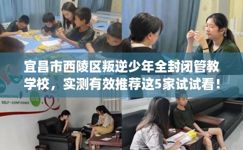 宜昌市西陵区叛逆少年全封闭管教学校，实测有效推荐这5家试试看！