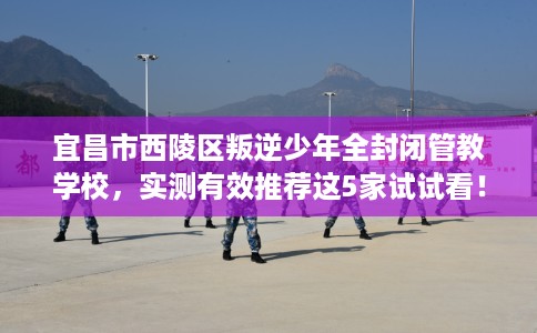 宜昌市西陵区叛逆少年全封闭管教学校，实测有效推荐这5家试试看！