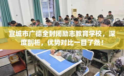 宣城市广德全封闭励志教育学校，深度剖析，优势对比一目了然！