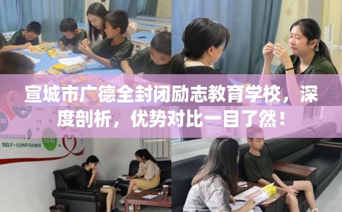 宣城市广德全封闭励志教育学校，深度剖析，优势对比一目了然！