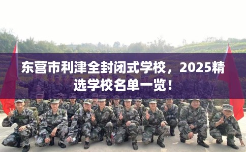 东营市利津全封闭式学校，2025精选学校名单一览！