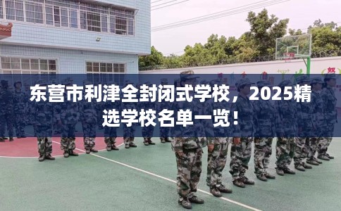东营市利津全封闭式学校，2025精选学校名单一览！