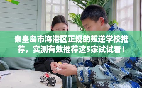 秦皇岛市海港区正规的叛逆学校推荐，实测有效推荐这5家试试看！