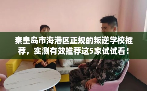 秦皇岛市海港区正规的叛逆学校推荐，实测有效推荐这5家试试看！