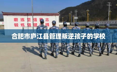 合肥市庐江县管理叛逆孩子的学校