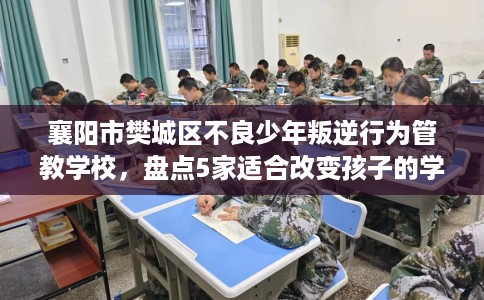 襄阳市樊城区不良少年叛逆行为管教学校，盘点5家适合改变孩子的学校！
