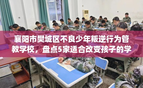 襄阳市樊城区不良少年叛逆行为管教学校，盘点5家适合改变孩子的学校！