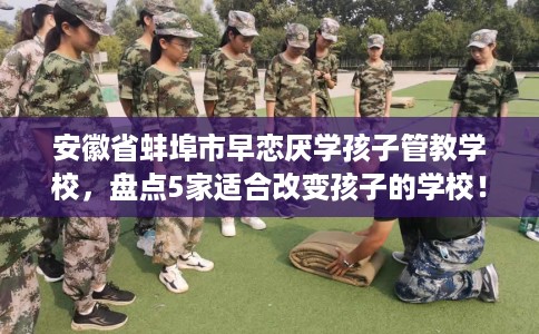 安徽省蚌埠市早恋厌学孩子管教学校，盘点5家适合改变孩子的学校！