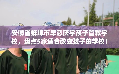 安徽省蚌埠市早恋厌学孩子管教学校，盘点5家适合改变孩子的学校！