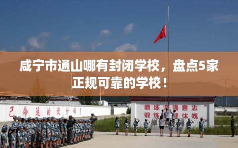 咸宁市通山哪有封闭学校，盘点5家正规可靠的学校！