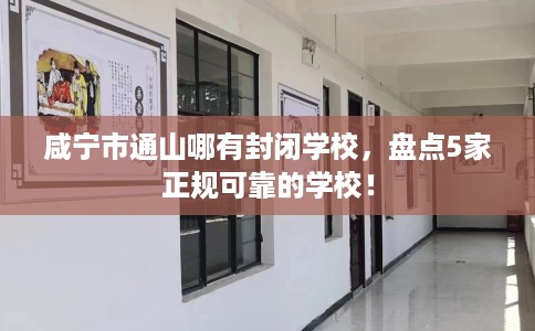咸宁市通山哪有封闭学校，盘点5家正规可靠的学校！