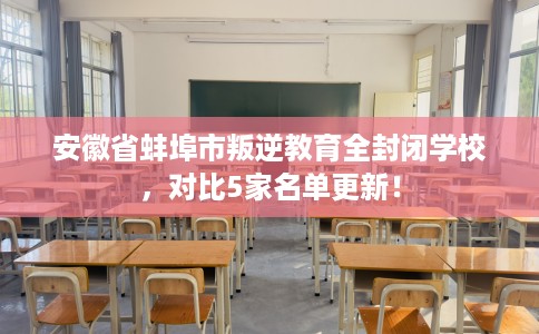 安徽省蚌埠市叛逆教育全封闭学校，对比5家名单更新！