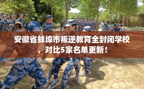 安徽省蚌埠市叛逆教育全封闭学校，对比5家名单更新！