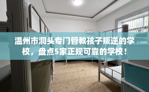温州市洞头专门管教孩子叛逆的学校，盘点5家正规可靠的学校！