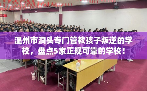 温州市洞头专门管教孩子叛逆的学校，盘点5家正规可靠的学校！