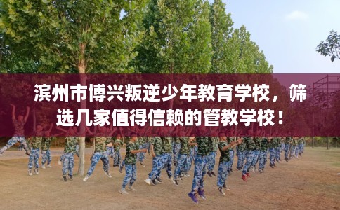滨州市博兴叛逆少年教育学校，筛选几家值得信赖的管教学校！