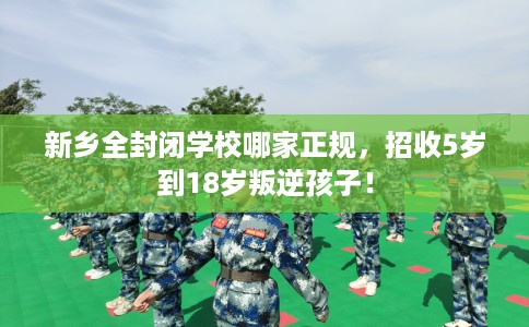 新乡全封闭学校哪家正规,招收5岁到18岁叛逆孩子! 新乡全封闭学校哪家正规,招收5岁到18岁叛逆孩子!