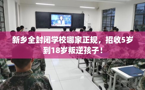 新乡全封闭学校哪家正规,招收5岁到18岁叛逆孩子! 新乡全封闭学校哪家正规,招收5岁到18岁叛逆孩子!