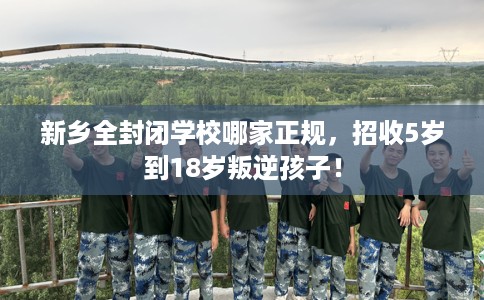 新乡全封闭学校哪家正规,招收5岁到18岁叛逆孩子! 新乡全封闭学校哪家正规,招收5岁到18岁叛逆孩子!