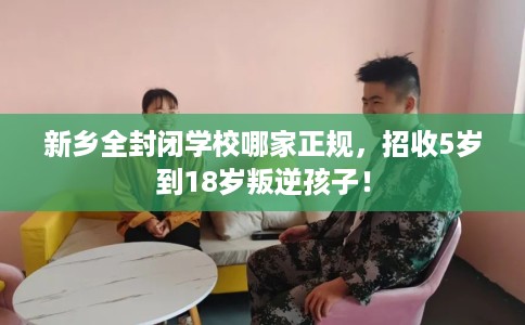 新乡全封闭学校哪家正规,招收5岁到18岁叛逆孩子! 新乡全封闭学校哪家正规,招收5岁到18岁叛逆孩子!