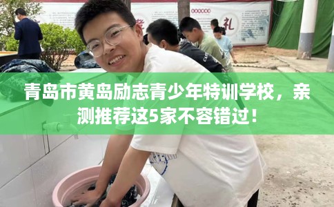 青岛市黄岛励志青少年特训学校，亲测推荐这5家不容错过！