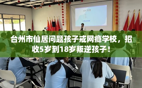 台州市仙居问题孩子戒网瘾学校，招收5岁到18岁叛逆孩子！
