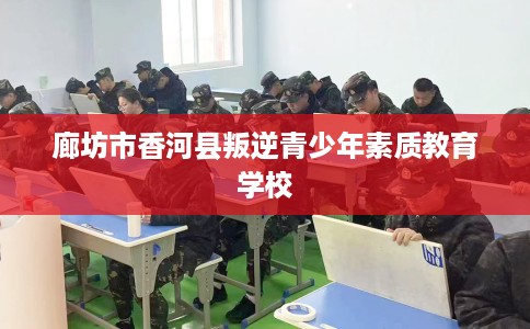 廊坊市香河县叛逆青少年素质教育学校