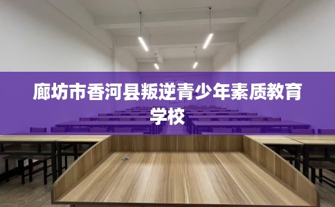 廊坊市香河县叛逆青少年素质教育学校