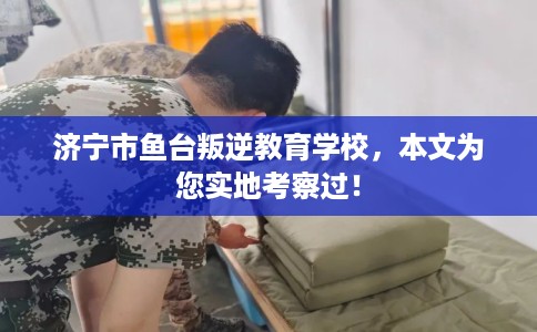 济宁市鱼台叛逆教育学校，本文为您实地考察过！