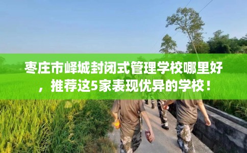 枣庄市峄城封闭式管理学校哪里好，推荐这5家表现优异的学校！