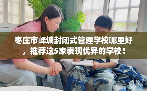 枣庄市峄城封闭式管理学校哪里好，推荐这5家表现优异的学校！