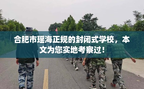 合肥市瑶海正规的封闭式学校，本文为您实地考察过！