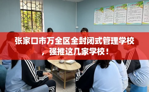 张家口市万全区全封闭式管理学校，强推这几家学校！