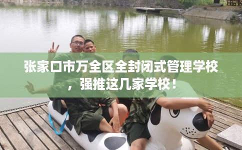 张家口市万全区全封闭式管理学校，强推这几家学校！
