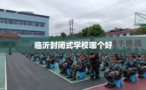 临沂封闭式学校哪个好