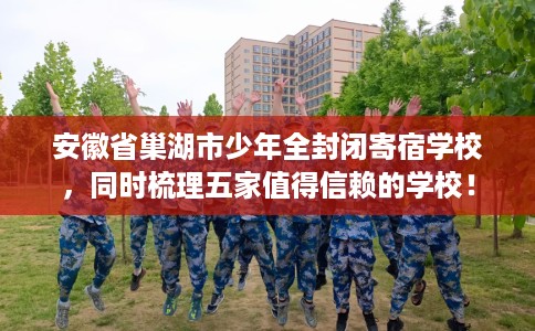 安徽省巢湖市少年全封闭寄宿学校，同时梳理五家值得信赖的学校！