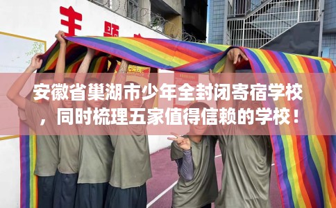 安徽省巢湖市少年全封闭寄宿学校，同时梳理五家值得信赖的学校！